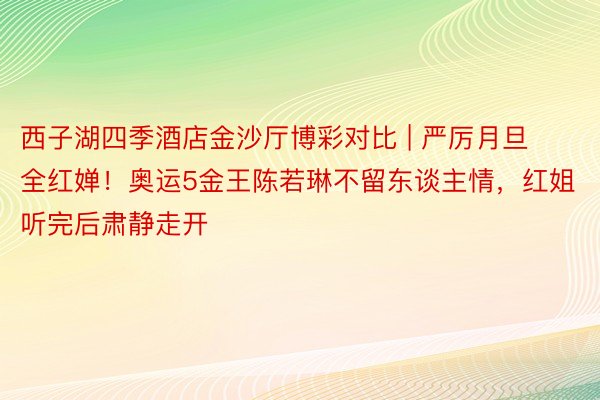 西子湖四季酒店金沙厅博彩对比 | 严厉月旦全红婵！奥运5金王陈若琳不留东谈主情，红姐听完后肃静走开