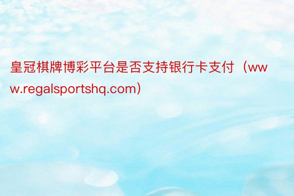 皇冠棋牌博彩平台是否支持银行卡支付（www.regalsportshq.com）