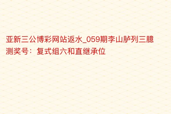 亚新三公博彩网站返水_059期李山胪列三臆测奖号：复式组六和直继承位