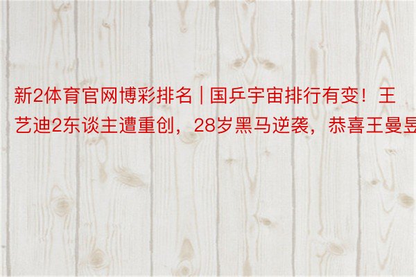 新2体育官网博彩排名 | 国乒宇宙排行有变！王艺迪2东谈主遭重创，28岁黑马逆袭，恭喜王曼昱