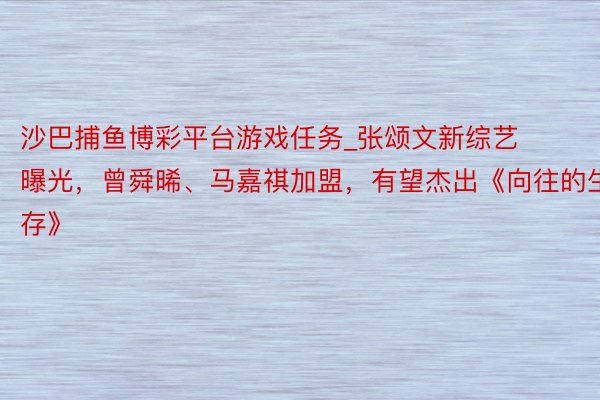 沙巴捕鱼博彩平台游戏任务_张颂文新综艺曝光，曾舜晞、马嘉祺加盟，有望杰出《向往的生存》