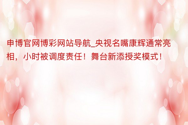 申博官网博彩网站导航_央视名嘴康辉通常亮相，小时被调度责任！舞台新添授奖模式！