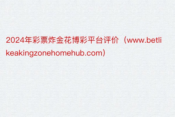 2024年彩票炸金花博彩平台评价（www.betlikeakingzonehomehub.com）