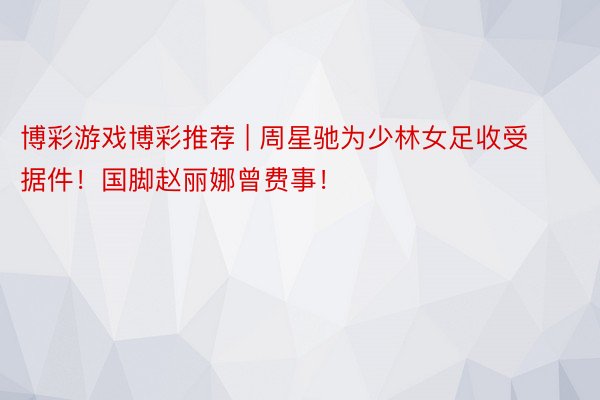 博彩游戏博彩推荐 | 周星驰为少林女足收受据件！国脚赵丽娜曾费事！