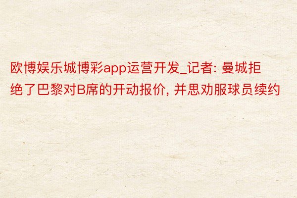 欧博娱乐城博彩app运营开发_记者: 曼城拒绝了巴黎对B席的开动报价, 并思劝服球员续约