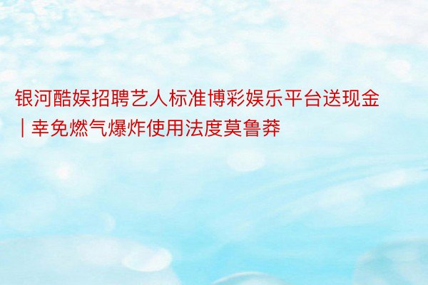 银河酷娱招聘艺人标准博彩娱乐平台送现金 | 幸免燃气爆炸使用法度莫鲁莽