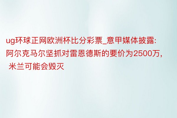 ug环球正网欧洲杯比分彩票_意甲媒体披露: 阿尔克马尔坚抓对雷恩德斯的要价为2500万, 米兰可能会毁灭