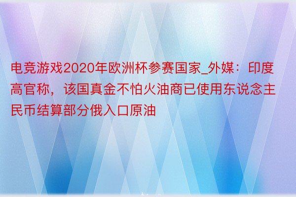 电竞游戏2020年欧洲杯参赛国家_外媒：印度高官称，该国真金不怕火油商已使用东说念主民币结算部分俄入口原油