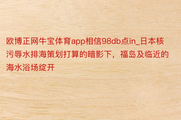 欧博正网牛宝体育app相信98db点in_日本核污辱水排海策划打算的暗影下，福岛及临近的海水浴场绽开