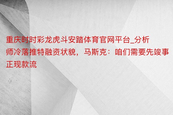 重庆时时彩龙虎斗安踏体育官网平台_分析师冷落推特融资状貌，马斯克：咱们需要先竣事正现款流