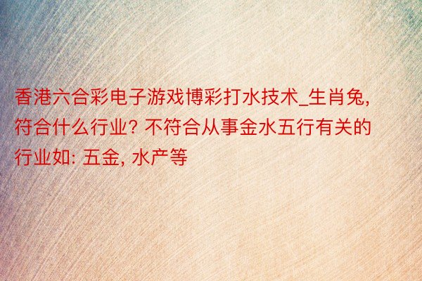 香港六合彩电子游戏博彩打水技术_生肖兔, 符合什么行业? 不符合从事金水五行有关的行业如: 五金, 水产等