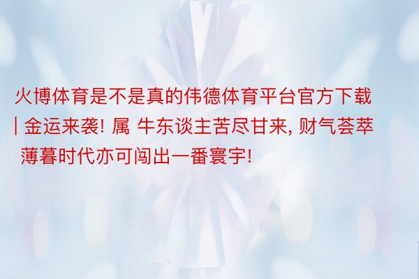 火博体育是不是真的伟德体育平台官方下载 | 金运来袭! 属 牛东谈主苦尽甘来， 财气荟萃 薄暮时代亦可闯出一番寰宇!