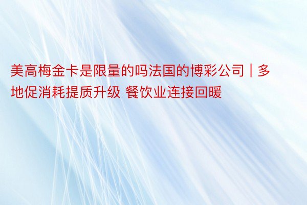 美高梅金卡是限量的吗法国的博彩公司 | 多地促消耗提质升级 餐饮业连接回暖