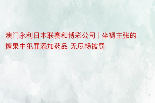 澳门永利日本联赛和博彩公司 | 坐褥主张的糖果中犯罪添加药品 无尽畅被罚