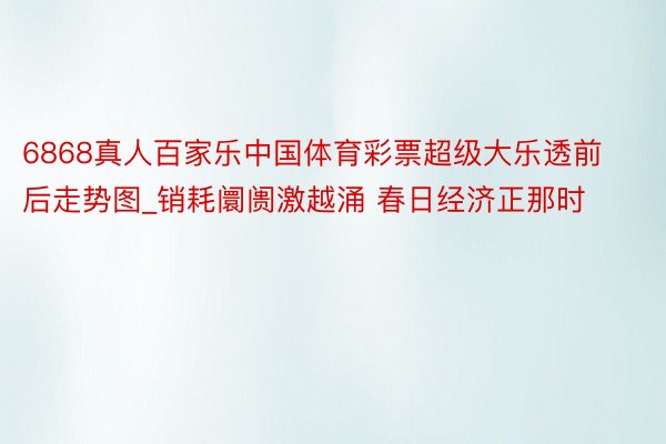 6868真人百家乐中国体育彩票超级大乐透前后走势图_销耗阛阓激越涌 春日经济正那时