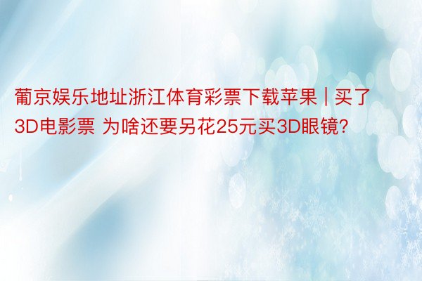 葡京娱乐地址浙江体育彩票下载苹果 | 买了3D电影票 为啥还要另花25元买3D眼镜？