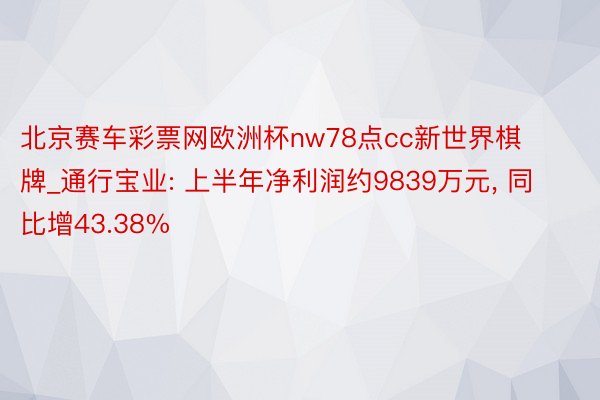 北京赛车彩票网欧洲杯nw78点cc新世界棋牌_通行宝业: 上半年净利润约9839万元, 同比增43.38%