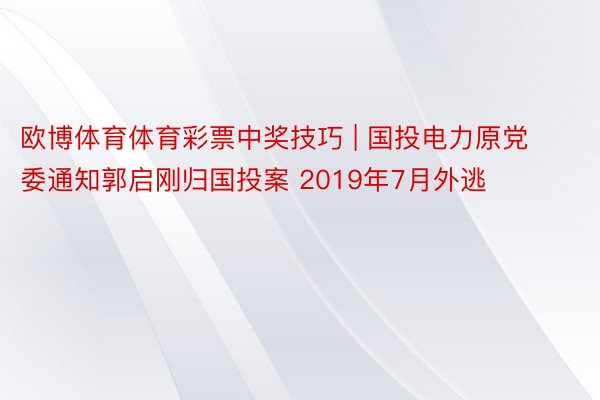 欧博体育体育彩票中奖技巧 | 国投电力原党委通知郭启刚归国投案 2019年7月外逃