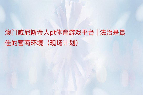 澳门威尼斯金人pt体育游戏平台 | 法治是最佳的营商环境（现场计划）