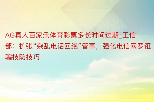 AG真人百家乐体育彩票多长时间过期_工信部：扩张“杂乱电话回绝”管事，强化电信网罗诳骗技防技巧