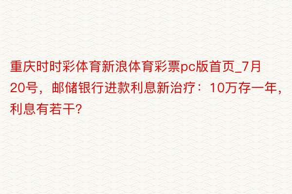 重庆时时彩体育新浪体育彩票pc版首页_7月20号，邮储银行进款利息新治疗：10万存一年，利息有若干？