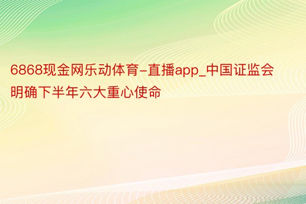 6868现金网乐动体育-直播app_中国证监会明确下半年六大重心使命