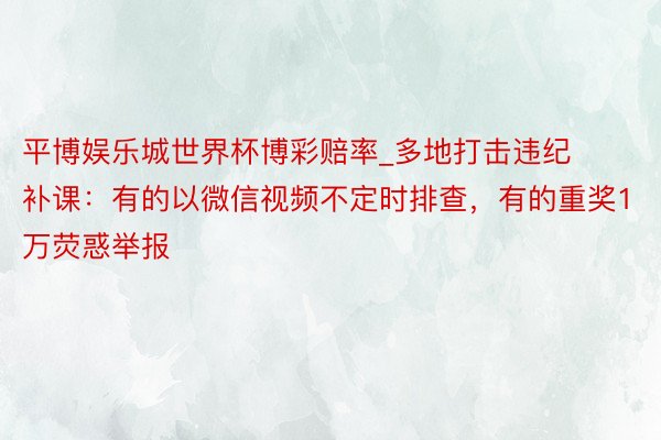 平博娱乐城世界杯博彩赔率_多地打击违纪补课：有的以微信视频不定时排查，有的重奖1万荧惑举报