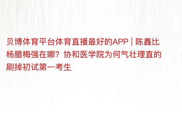 贝博体育平台体育直播最好的APP | 陈鑫比杨腊梅强在哪？协和医学院为何气壮理直的刷掉初试第一考生