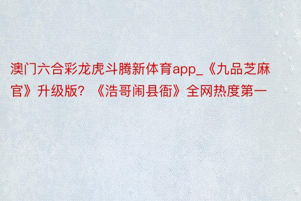 澳门六合彩龙虎斗腾新体育app_《九品芝麻官》升级版？《浩哥闹县衙》全网热度第一