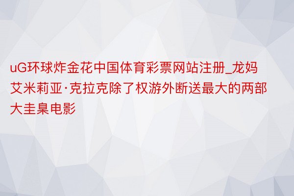 uG环球炸金花中国体育彩票网站注册_龙妈艾米莉亚·克拉克除了权游外断送最大的两部大圭臬电影