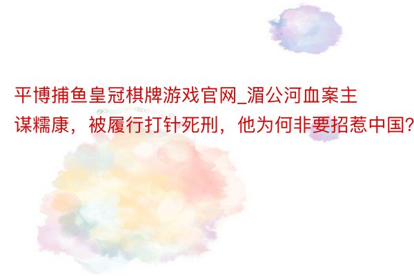 平博捕鱼皇冠棋牌游戏官网_湄公河血案主谋糯康，被履行打针死刑，他为何非要招惹中国？