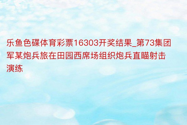 乐鱼色碟体育彩票16303开奖结果_第73集团军某炮兵旅在田园西席场组织炮兵直瞄射击演练