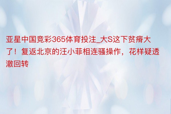 亚星中国竞彩365体育投注_大S这下贫瘠大了！复返北京的汪小菲相连骚操作，花样疑透澈回转