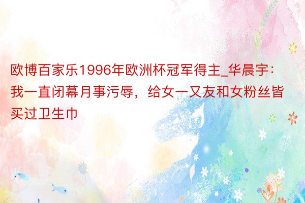 欧博百家乐1996年欧洲杯冠军得主_华晨宇：我一直闭幕月事污辱，给女一又友和女粉丝皆买过卫生巾