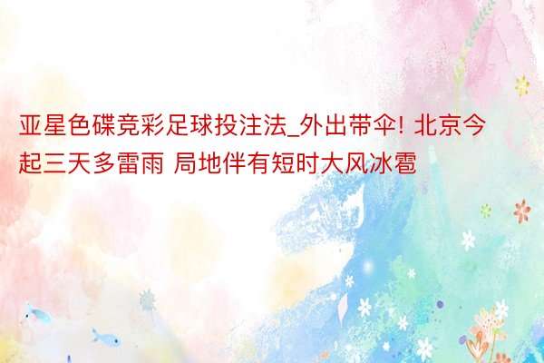 亚星色碟竞彩足球投注法_外出带伞! 北京今起三天多雷雨 局地伴有短时大风冰雹