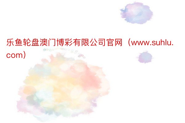 乐鱼轮盘澳门博彩有限公司官网（www.suhlu.com）