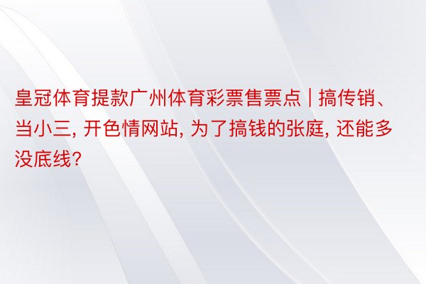 皇冠体育提款广州体育彩票售票点 | 搞传销、当小三, 开色情网站, 为了搞钱的张庭, 还能多没底线?