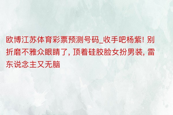 欧博江苏体育彩票预测号码_收手吧杨紫! 别折磨不雅众眼睛了, 顶着硅胶脸女扮男装, 雷东说念主又无脑