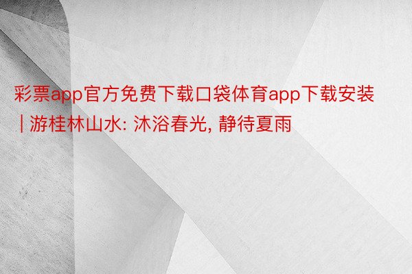 彩票app官方免费下载口袋体育app下载安装 | 游桂林山水: 沐浴春光, 静待夏雨