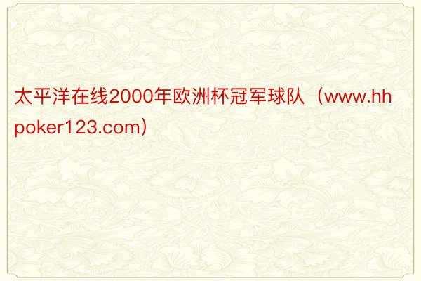 太平洋在线2000年欧洲杯冠军球队（www.hhpoker123.com）