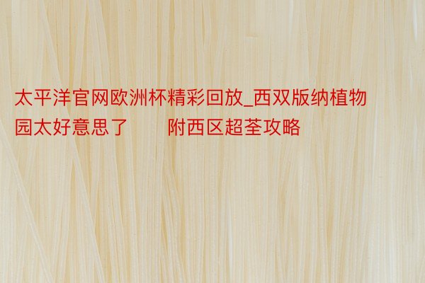 太平洋官网欧洲杯精彩回放_西双版纳植物园太好意思了‼️附西区超荃攻略