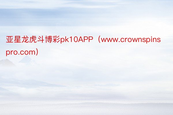 亚星龙虎斗博彩pk10APP（www.crownspinspro.com）