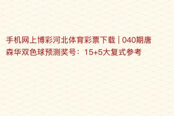 手机网上博彩河北体育彩票下载 | 040期唐森华双色球预测奖号：15+5大复式参考