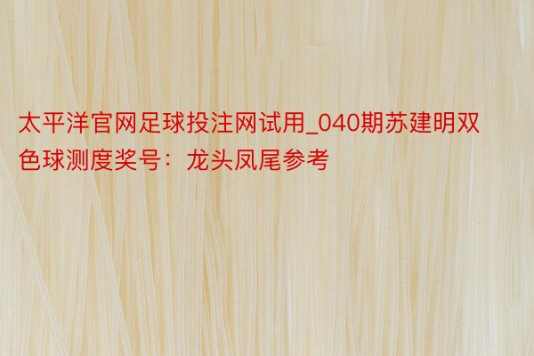 太平洋官网足球投注网试用_040期苏建明双色球测度奖号：龙头凤尾参考