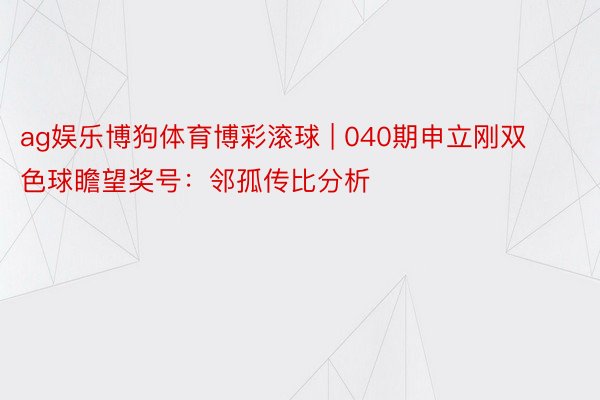 ag娱乐博狗体育博彩滚球 | 040期申立刚双色球瞻望奖号：邻孤传比分析