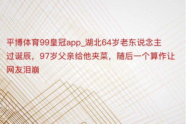 平博体育99皇冠app_湖北64岁老东说念主过诞辰，97岁父亲给他夹菜，随后一个算作让网友泪崩