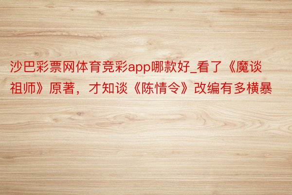 沙巴彩票网体育竞彩app哪款好_看了《魔谈祖师》原著，才知谈《陈情令》改编有多横暴