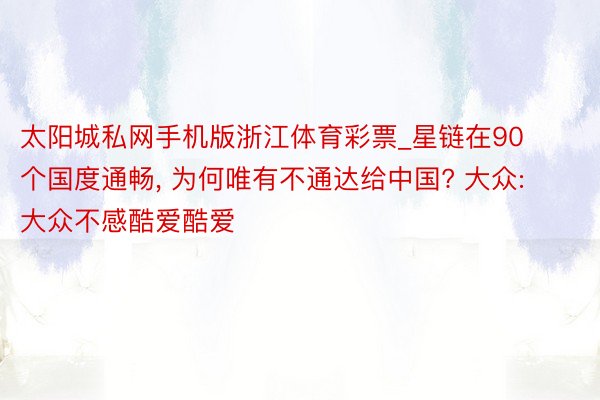 太阳城私网手机版浙江体育彩票_星链在90个国度通畅, 为何唯有不通达给中国? 大众: 大众不感酷爱酷爱