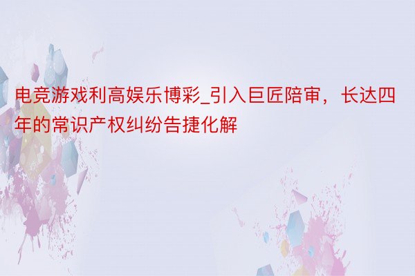 电竞游戏利高娱乐博彩_引入巨匠陪审，长达四年的常识产权纠纷告捷化解