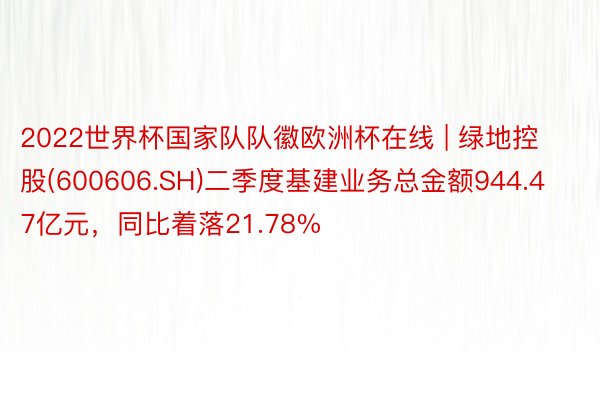 2022世界杯国家队队徽欧洲杯在线 | 绿地控股(600606.SH)二季度基建业务总金额944.47亿元，同比着落21.78%